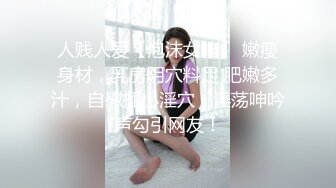 人贱人爱【泡沫女神】 嫩瘦身材，乳房阴穴料足 肥嫩多汁，自慰插小淫穴，淫荡呻吟声勾引网友！