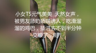 小女TS元气美美  天然女声，被男友舔奶娇喘诱人，吃滑溜溜的鸡巴，插进去不到半分钟交粮了，呃！