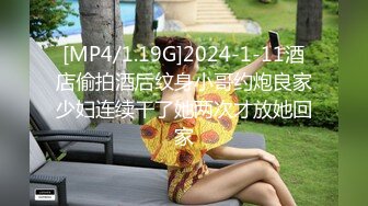 [MP4/1.19G]2024-1-11酒店偷拍酒后纹身小哥约炮良家少妇连续干了她两次才放她回家