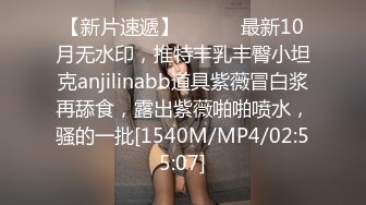 【新片速遞】 ⚫️⚫️最新10月无水印，推特丰乳丰臀小坦克anjilinabb道具紫薇冒白浆再舔食，露出紫薇啪啪喷水，骚的一批[1540M/MP4/02:55:07]