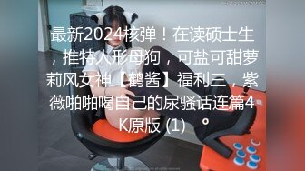 最新2024核弹！在读硕士生，推特人形母狗，可盐可甜萝莉风女神【鹤酱】福利三，紫薇啪啪喝自己的尿骚话连篇4K原版 (1)