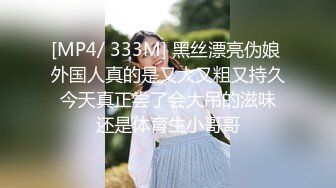 [MP4/ 333M] 黑丝漂亮伪娘 外国人真的是又大又粗又持久 今天真正尝了会大吊的滋味 还是体育生小哥哥