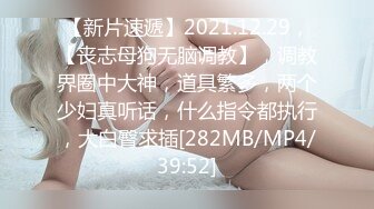 【新片速遞】2021.12.29，【丧志母狗无脑调教】，调教界圈中大神，道具繁多，两个少妇真听话，什么指令都执行，大白臀求插[282MB/MP4/39:52]