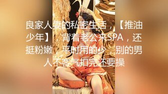 良家人妻的私密生活，【推油少年】，背着老公来SPA，还挺粉嫩，平时用的少，别的男人不客气扣完还要操