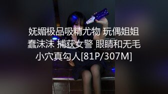 妩媚极品吸精尤物 玩偶姐姐蠢沫沫 捕获女警 眼睛和无毛小穴真勾人[81P/307M]