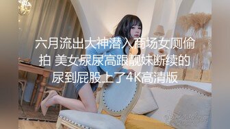 六月流出大神潜入商场女厕偷拍 美女尿尿高跟靓妹断续的尿到屁股上了4K高清版