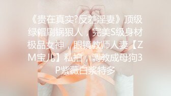 《贵在真实?反差淫妻》顶级绿帽刷锅狠人，完美S级身材极品女神，眼镜教师人妻【ZM宝儿】私拍，调教成母狗3P紫薇白浆特多