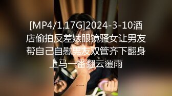 [MP4/1.17G]2024-3-10酒店偷拍反差婊眼镜骚女让男友帮自己自慰男友双管齐下翻身上马一番翻云覆雨