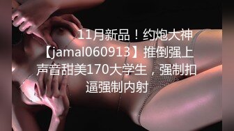 ⚫️⚫️11月新品！约炮大神【jamal060913】推倒强上声音甜美170大学生，强制扣逼强制内射