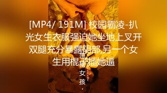 [MP4/ 191M] 校园霸凌-扒光女生衣服强迫她坐地上叉开双腿充分暴露阴部,另一个女生用棍子插她逼