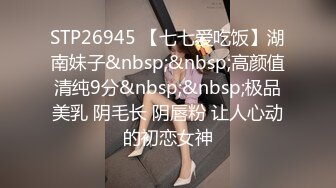 STP26945 【七七爱吃饭】湖南妹子&nbsp;&nbsp;高颜值清纯9分&nbsp;&nbsp;极品美乳 阴毛长 阴唇粉 让人心动的初恋女神