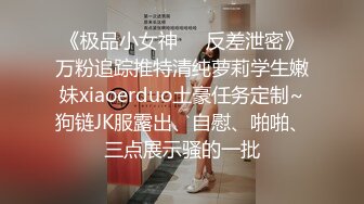 《极品小女神❤️反差泄密》万粉追踪推特清纯萝莉学生嫩妹xiaoerduo土豪任务定制~狗链JK服露出、自慰、啪啪、三点展示骚的一批