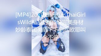 [MP4]2020最新流出ThaiGirlsWild精品约炮S级完美身材妙龄泰国美眉下下到底欧耶叫个不停