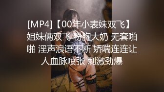 [MP4]【00年小表妹双飞】 姐妹俩双飞 粉胸大奶 无套啪啪 淫声浪语不断 娇喘连连让人血脉喷张 刺激劲爆