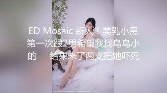 ED Mosaic 新人！美乳小恩第一次跟2男希望我找鸟鸟小的❤️结果来了两支把她吓死