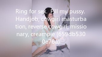 Ring for sex.  Fill my pussy. Handjob, cowgirl masturbation, reverse cowgirl, missionary, creampie (659db5300e76a)