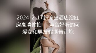 2024-2-17新流出酒店浴缸房高清偷拍❤️声音好听的可爱女和男友假期告别炮