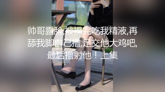 帅哥露脸,被操完吃我精液,再舔我脚自己撸,足交他大鸡吧,最后撸射他！上集