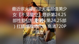 最近很火爆的逆天高颜值美少女〖不见星空〗最新第24.25部性爱私拍流出（第24.25部）扛腿爆操嫩穴啪 高清720P原版