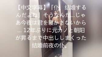 【中文字幕】「仆、结婚するんだよね」そうなんだ…じゃあ今夜は君を寝かさないから… 12年ぶりに元カノと朝阳が昇るまで中出ししまくった结婚前夜の仆。