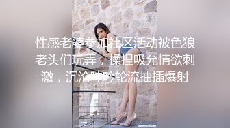 性感老婆参加社区活动被色狼老头们玩弄，揉捏吸允情欲刺激，沉沦呻吟轮流抽插爆射