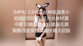 [MP4/ 2.04G] 女神级温柔小姐姐约到酒店 脱光光身材真不错 白嫩苗条大长腿逼毛黑黝黝茂密黑丝情趣扶着大屁股