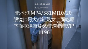 无水印[MP4/381M]10/20 眼镜帅哥大战轻熟女上面吃屌下面抠逼互舔69无套销魂VIP1196