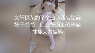 文轩探花约了个白色西装甜美妹子啪啪，口交摸逼上位骑坐抽插大力猛操