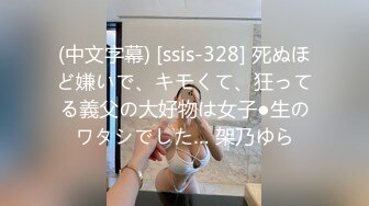 (中文字幕) [ssis-328] 死ぬほど嫌いで、キモくて、狂ってる義父の大好物は女子●生のワタシでした… 架乃ゆら