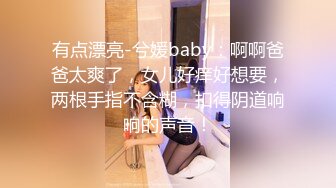 有点漂亮-兮媛baby：啊啊爸爸太爽了，女儿好痒好想要，两根手指不含糊，扣得阴道响响的声音！