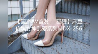 【国产AV首发❤️星耀】麻豆传媒女神乱爱系列MDX-256