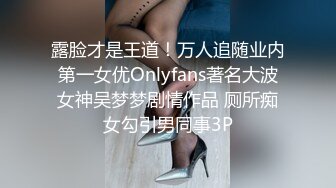 露脸才是王道！万人追随业内第一女优Onlyfans著名大波女神吴梦梦剧情作品 厕所痴女勾引男同事3P