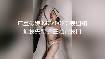 麻豆传媒 MCY0077 表姐知道我失恋了 主动帮我口