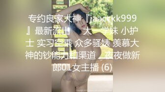 专约良家大神『jaacckk999』最新流出❤️大一学妹 小护士 实习空乘 众多骚婊 羡慕大神的钞能力和渠道，夜夜做新郎01女主播 (6)