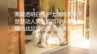 高跟透明白丝护士情趣装样子楚楚动人美女宾馆与小青年激情肉战足交自摸浪叫声诱人啪啪无套内射