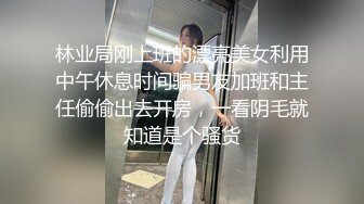 林业局刚上班的漂亮美女利用中午休息时间骗男友加班和主任偷偷出去开房，一看阴毛就知道是个骚货