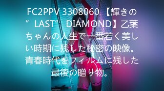 FC2PPV 3308060 【輝きの”LAST” DIAMOND】乙葉ちゃんの人生で一番若く美しい時期に残した秘密の映像。青春時代をフィルムに残した最後の贈り物。