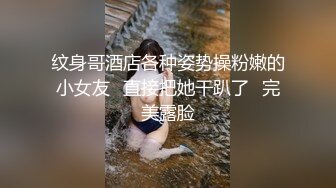 纹身哥酒店各种姿势操粉嫩的小女友⭐直接把她干趴了⭐完美露脸