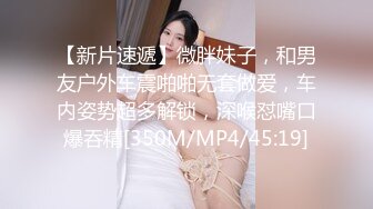 【新片速遞】微胖妹子，和男友户外车震啪啪无套做爱，车内姿势超多解锁，深喉怼嘴口爆吞精[350M/MP4/45:19]