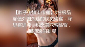 【胖子传媒工作室】9分极品颜值外围久违的视觉盛宴，深思霍思燕，粉嫩美穴蜜桃臀，暴插浪叫劲爆