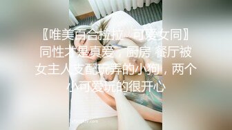 〖唯美百合拉拉⚡可爱女同〗同性才是真爱，厨房 餐厅被女主人支配玩弄的小狗，两个小可爱玩的很开心