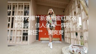 婚房内爆艹新娘闺蜜红嫁衣、新婚房，佳人坐吊一阵摇，无套狂艹，爽爽爽！