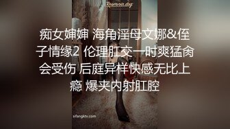 痴女婶婶 海角淫母文娜&侄子情缘2 伦理肛交一时爽猛肏会受伤 后庭异样快感无比上瘾 爆夹内射肛腔