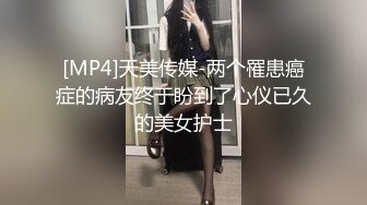 [MP4]天美传媒-两个罹患癌症的病友终于盼到了心仪已久的美女护士