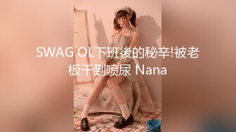 SWAG OL下班後的秘辛!被老板干到喷尿 Nana