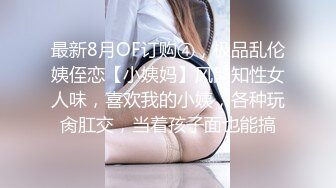 最新8月OF订购④，极品乱伦姨侄恋【小姨妈】风韵知性女人味，喜欢我的小姨，各种玩肏肛交，当着孩子面也能搞