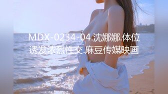 MDX-0234-04.沈娜娜.体位诱发浓烈性交.麻豆传媒映画