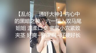 【乱伦❤️通奸大神】内心中的黑暗之神✨ 六一后入双马尾姐姐 温柔口交 蜜尻小穴紧致夹茎 好爽~好深啊~好硬好长