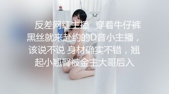 ✿反差网红主播✿穿着牛仔裤黑丝就来赴约的D音小主播，该说不说 身材确实不错，翘起小翘臀被金主大哥后入