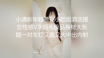 小清新年轻漂亮小姐姐酒店援交性感V字阴毛极品身材大长腿一对车灯又圆又大中出内射